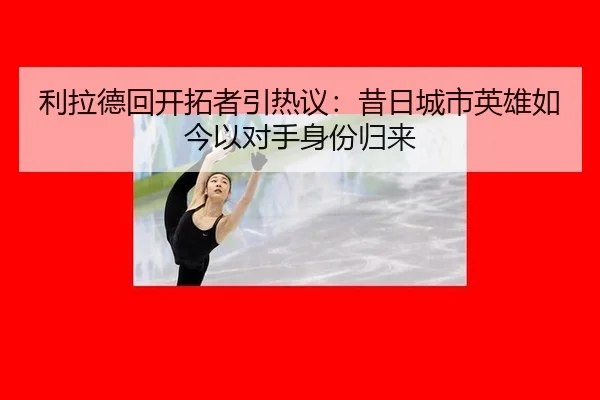 利拉德回开拓者引热议：昔日城市英雄如今以对手身份归来