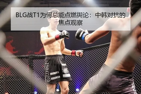 BLG战T1为何总能点燃舆论：中韩对抗的焦点观察